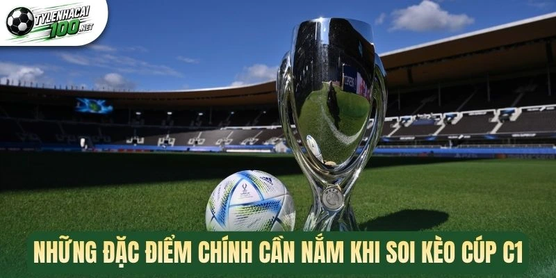 Những đặc điểm chính cần nắm khi soi kèo cúp C1